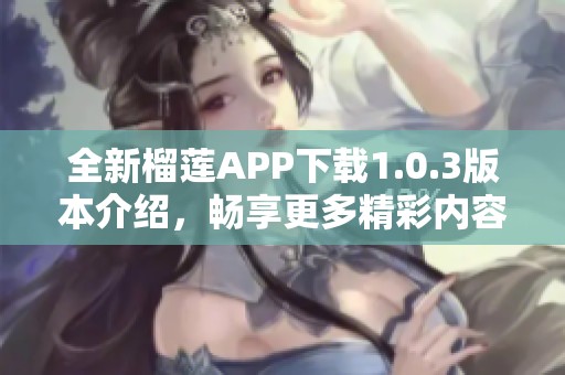 全新榴蓮APP下載1.0.3版本介紹，暢享更多精彩內(nèi)容