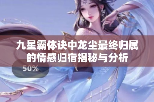 九星霸體訣中龍塵最終歸屬的情感歸宿揭秘與分析