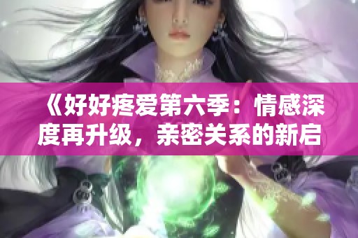 《好好疼愛第六季：情感深度再升級，親密關(guān)系的新啟航》