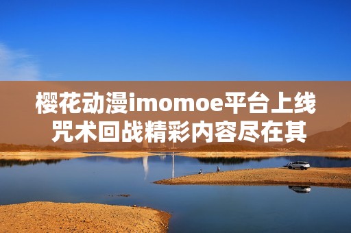 櫻花動漫imomoe平臺上線 咒術回戰(zhàn)精彩內(nèi)容盡在其中