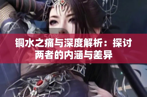 銅水之痛與深度解析：探討兩者的內(nèi)涵與差異