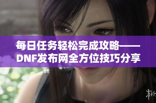 每日任務(wù)輕松完成攻略——DNF發(fā)布網(wǎng)全方位技巧分享