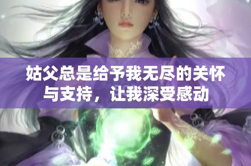 姑父總是給予我無盡的關(guān)懷與支持，讓我深受感動