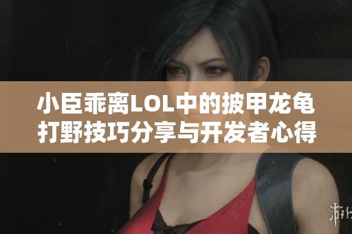 小臣乖離LOL中的披甲龍龜打野技巧分享與開(kāi)發(fā)者心得解析