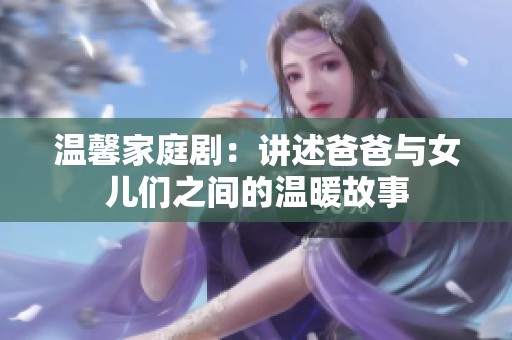 溫馨家庭?。褐v述爸爸與女兒們之間的溫暖故事