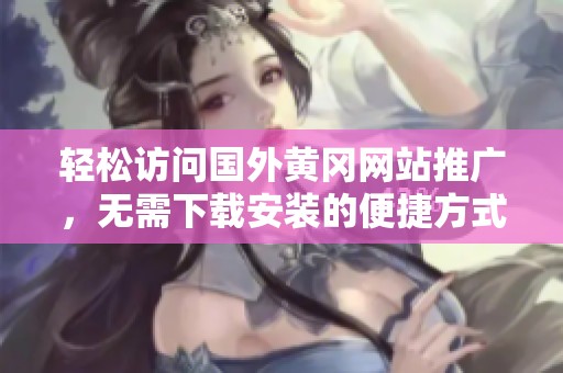 輕松訪問(wèn)國(guó)外黃岡網(wǎng)站推廣，無(wú)需下載安裝的便捷方式