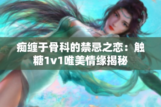 癡纏于骨科的禁忌之戀：觸糖1v1唯美情緣揭秘