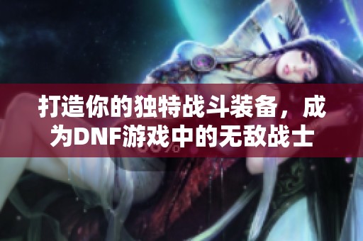打造你的獨(dú)特戰(zhàn)斗裝備，成為DNF游戲中的無敵戰(zhàn)士