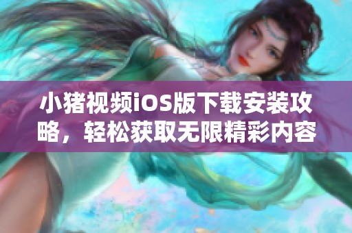 小豬視頻iOS版下載安裝攻略，輕松獲取無限精彩內(nèi)容