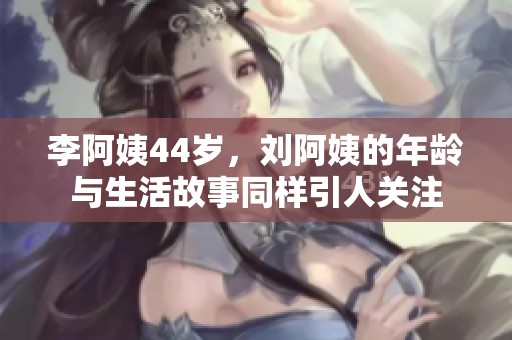 李阿姨44歲，劉阿姨的年齡與生活故事同樣引人關(guān)注