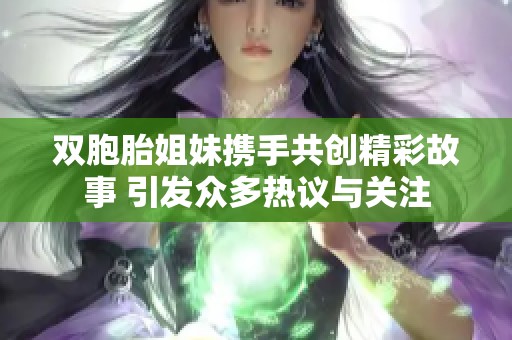 雙胞胎姐妹攜手共創(chuàng)精彩故事 引發(fā)眾多熱議與關(guān)注