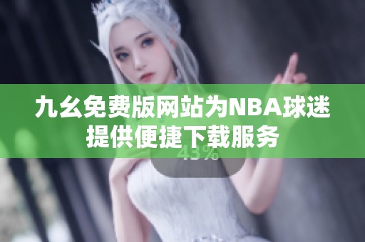九幺免費(fèi)版網(wǎng)站為NBA球迷提供便捷下載服務(wù)
