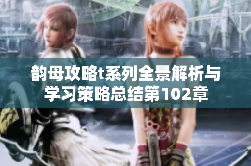 韻母攻略t系列全景解析與學(xué)習(xí)策略總結(jié)第102章