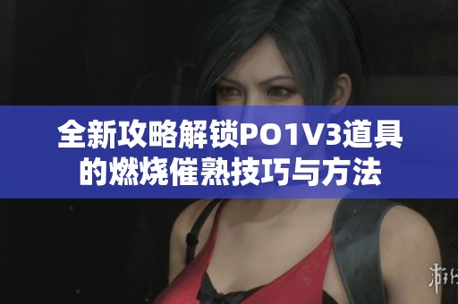 全新攻略解鎖PO1V3道具的燃燒催熟技巧與方法