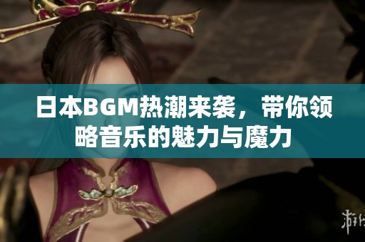 日本BGM熱潮來(lái)襲，帶你領(lǐng)略音樂的魅力與魔力