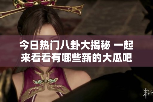 今日熱門(mén)八卦大揭秘 一起來(lái)看看有哪些新的大瓜吧 今日熱門(mén)八卦大揭秘 一起來(lái)看看有哪些新的大瓜吧