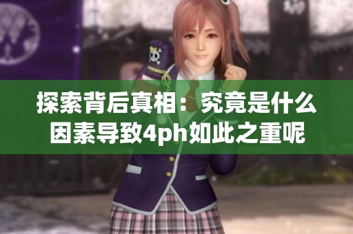 探索背后真相：究竟是什么因素導(dǎo)致4ph如此之重呢