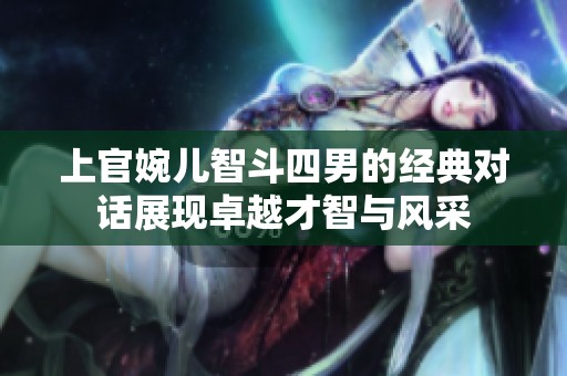 上官婉兒智斗四男的經(jīng)典對(duì)話展現(xiàn)卓越才智與風(fēng)采