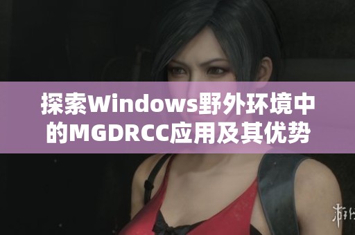 探索Windows野外環(huán)境中的MGDRCC應(yīng)用及其優(yōu)勢解析