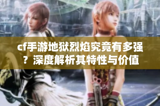 cf手游地獄烈焰究竟有多強？深度解析其特性與價值