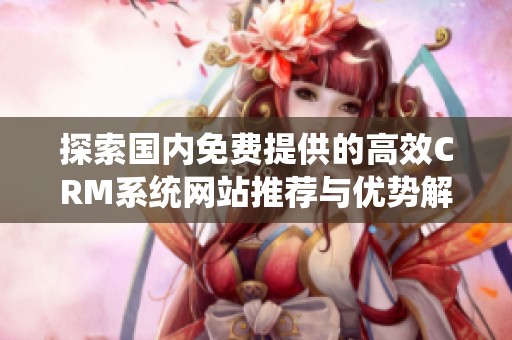 探索國內(nèi)免費(fèi)提供的高效CRM系統(tǒng)網(wǎng)站推薦與優(yōu)勢解析