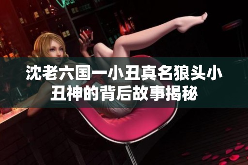 沈老六國一小丑真名狼頭小丑神的背后故事揭秘