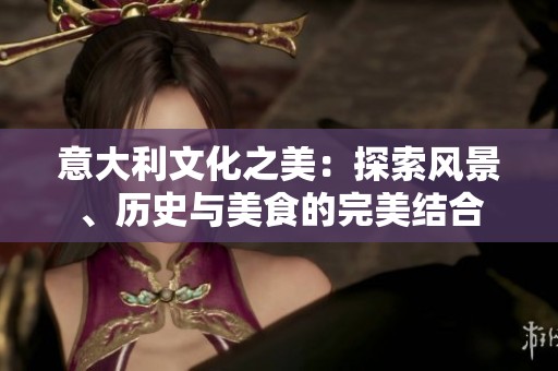 意大利文化之美：探索風(fēng)景、歷史與美食的完美結(jié)合