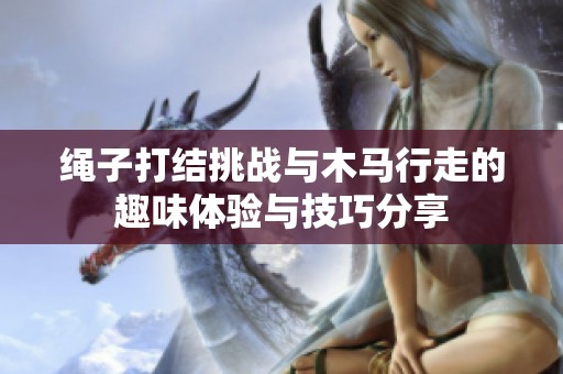 繩子打結(jié)挑戰(zhàn)與木馬行走的趣味體驗(yàn)與技巧分享