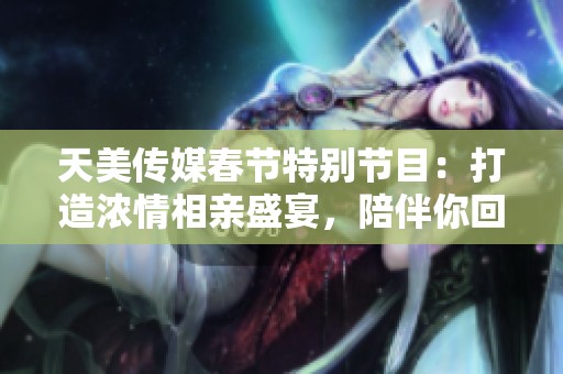 天美傳媒春節(jié)特別節(jié)目：打造濃情相親盛宴，陪伴你回家過年