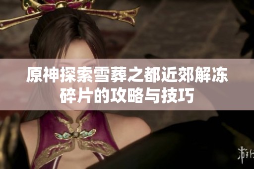 原神探索雪葬之都近郊解凍碎片的攻略與技巧