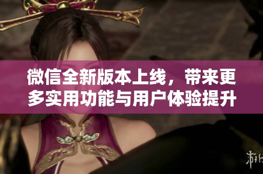微信全新版本上線，帶來更多實用功能與用戶體驗提升