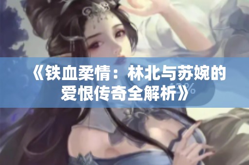 《鐵血柔情：林北與蘇婉的愛恨傳奇全解析》
