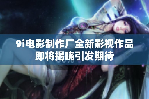 9i電影制作廠全新影視作品即將揭曉引發(fā)期待
