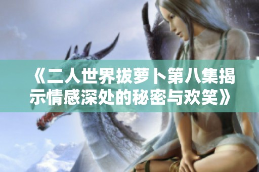 《二人世界拔蘿卜第八集揭示情感深處的秘密與歡笑》
