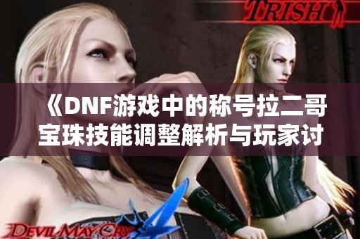《DNF游戲中的稱號拉二哥寶珠技能調整解析與玩家討論》