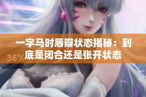 一字馬時(shí)唇瓣?duì)顟B(tài)揭秘：到底是閉合還是張開狀態(tài)