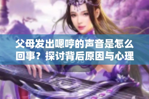 父母發(fā)出嗯哼的聲音是怎么回事？探討背后原因與心理狀態(tài)
