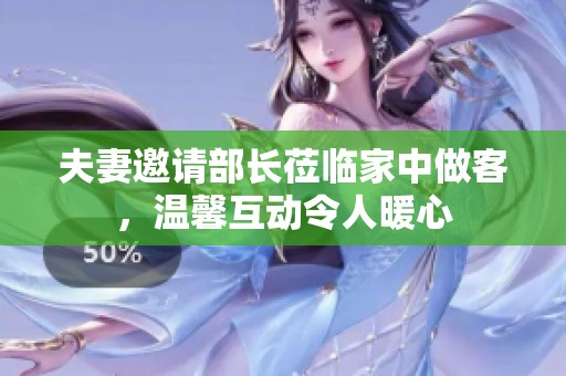 夫妻邀請部長蒞臨家中做客，溫馨互動令人暖心
