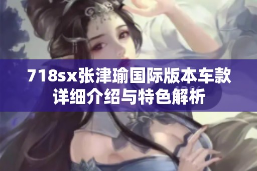 718sx張津瑜國際版本車款詳細(xì)介紹與特色解析