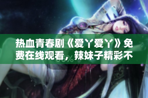 熱血青春劇《愛丫愛丫》免費在線觀看，辣妹子精彩不斷！