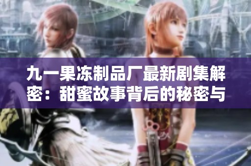 九一果凍制品廠最新劇集解密：甜蜜故事背后的秘密與夢(mèng)想
