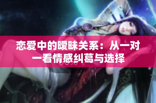 戀愛(ài)中的曖昧關(guān)系：從一對(duì)一看情感糾葛與選擇