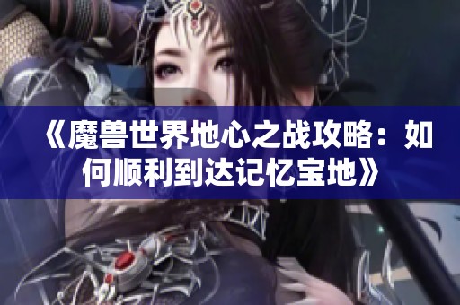 《魔獸世界地心之戰(zhàn)攻略：如何順利到達(dá)記憶寶地》