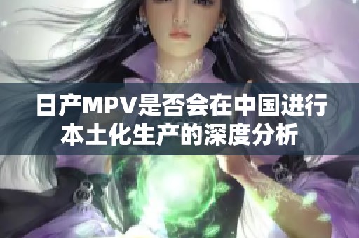 日產(chǎn)MPV是否會在中國進行本土化生產(chǎn)的深度分析