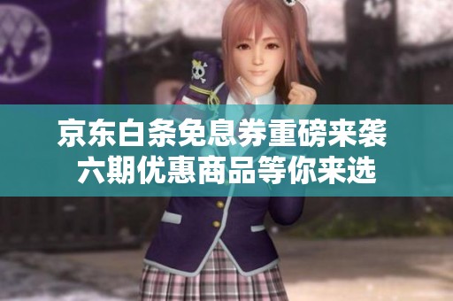 京東白條免息券重磅來襲 六期優(yōu)惠商品等你來選