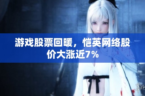 游戲股票回暖,愷英網(wǎng)絡(luò)股價大漲近7% 游戲股票回暖,愷英網(wǎng)絡(luò)股價大漲近7%