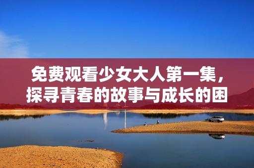 免費觀看少女大人第一集，探尋青春的故事與成長的困惑