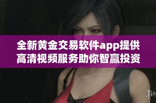 全新黃金交易軟件app提供高清視頻服務(wù)助你智贏投資