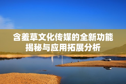 含羞草文化傳媒的全新功能揭秘與應用拓展分析