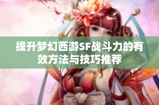 提升夢(mèng)幻西游SF戰(zhàn)斗力的有效方法與技巧推薦